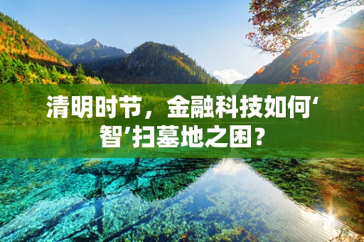 清明时节，金融科技如何‘智’扫墓地之困？