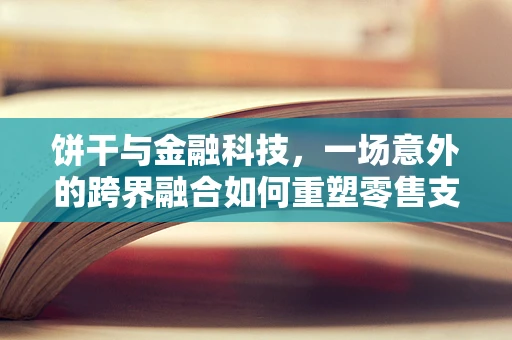饼干与金融科技，一场意外的跨界融合如何重塑零售支付？