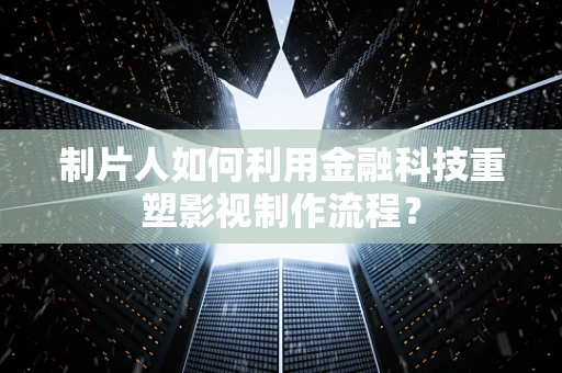 制片人如何利用金融科技重塑影视制作流程？