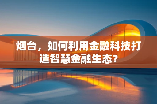 烟台，如何利用金融科技打造智慧金融生态？