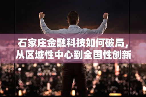 石家庄金融科技如何破局，从区域性中心到全国性创新高地？