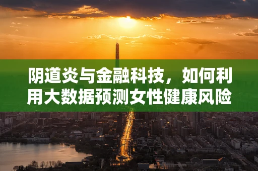 阴道炎与金融科技，如何利用大数据预测女性健康风险？
