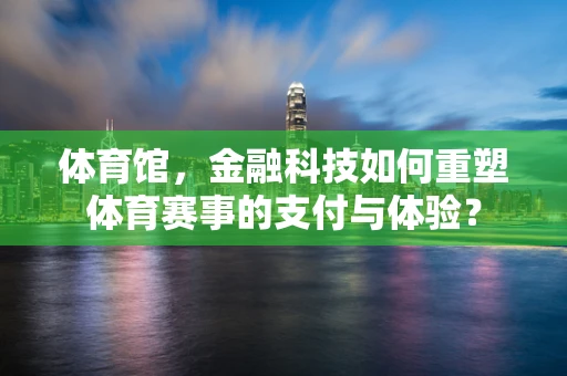 体育馆，金融科技如何重塑体育赛事的支付与体验？