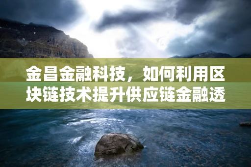 金昌金融科技，如何利用区块链技术提升供应链金融透明度？