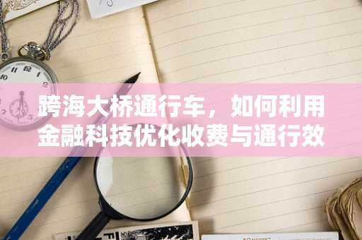 跨海大桥通行车，如何利用金融科技优化收费与通行效率？