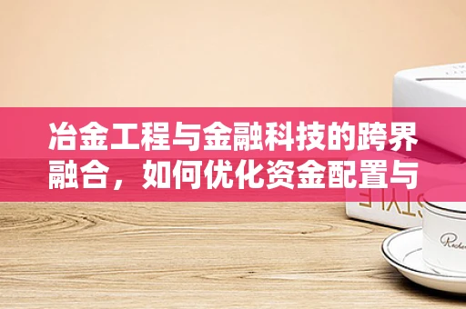 冶金工程与金融科技的跨界融合，如何优化资金配置与风险管理？