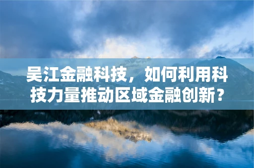 吴江金融科技，如何利用科技力量推动区域金融创新？