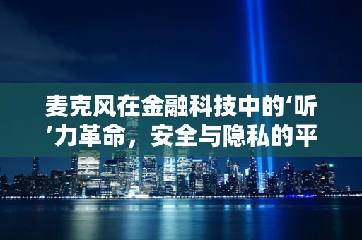 麦克风在金融科技中的‘听’力革命，安全与隐私的平衡挑战