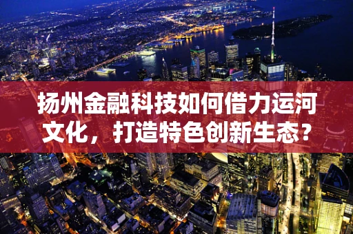 扬州金融科技如何借力运河文化，打造特色创新生态？