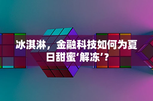 冰淇淋，金融科技如何为夏日甜蜜‘解冻’？