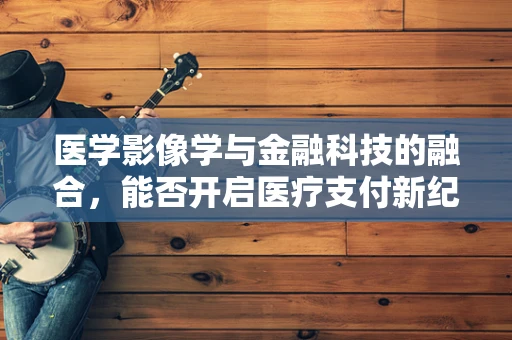 医学影像学与金融科技的融合，能否开启医疗支付新纪元？