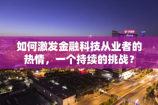 如何激发金融科技从业者的热情，一个持续的挑战？