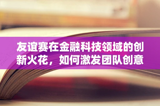 友谊赛在金融科技领域的创新火花，如何激发团队创意与协作？