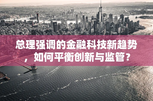 总理强调的金融科技新趋势，如何平衡创新与监管？