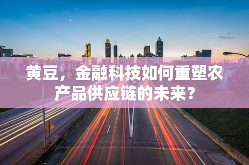 黄豆，金融科技如何重塑农产品供应链的未来？