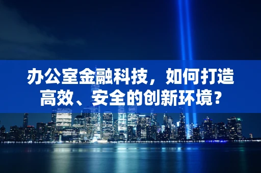 办公室金融科技，如何打造高效、安全的创新环境？