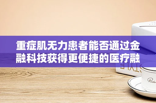 重症肌无力患者能否通过金融科技获得更便捷的医疗融资通道？