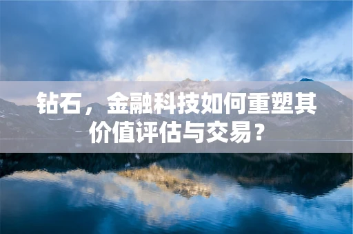 钻石，金融科技如何重塑其价值评估与交易？