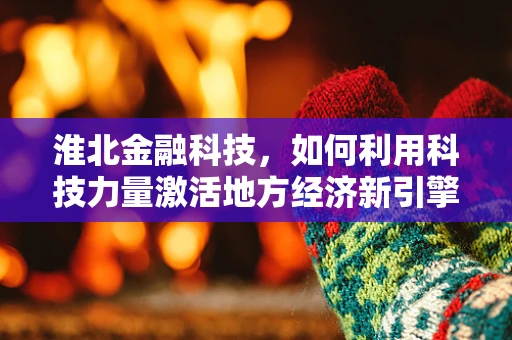 淮北金融科技，如何利用科技力量激活地方经济新引擎？