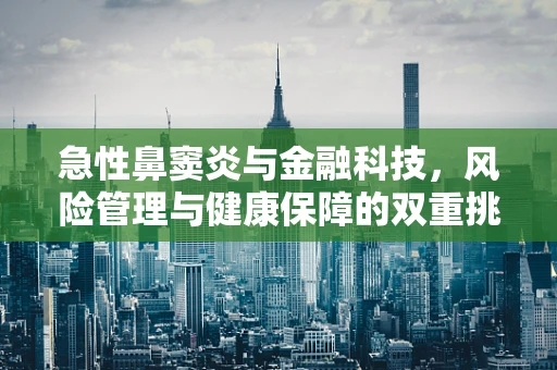 急性鼻窦炎与金融科技，风险管理与健康保障的双重挑战