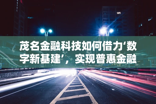 茂名金融科技如何借力‘数字新基建’，实现普惠金融新飞跃？