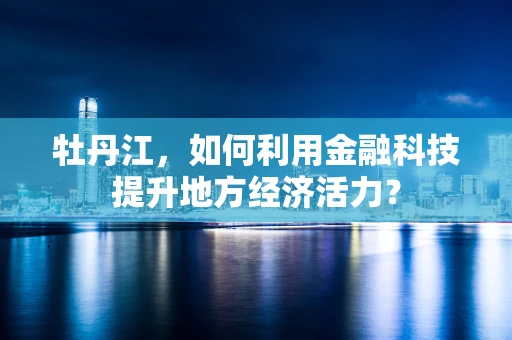 牡丹江，如何利用金融科技提升地方经济活力？