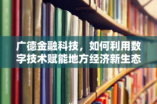 广德金融科技，如何利用数字技术赋能地方经济新生态？
