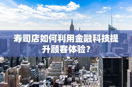 寿司店如何利用金融科技提升顾客体验？