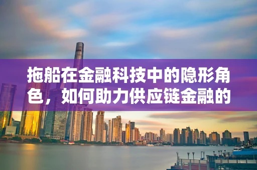 拖船在金融科技中的隐形角色，如何助力供应链金融的‘稳舵’？