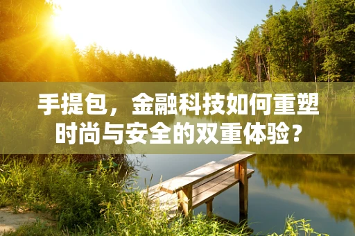 手提包，金融科技如何重塑时尚与安全的双重体验？