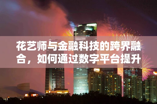 花艺师与金融科技的跨界融合，如何通过数字平台提升花艺体验？