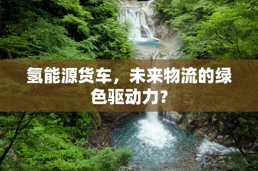 氢能源货车，未来物流的绿色驱动力？