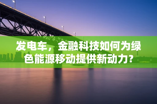 发电车，金融科技如何为绿色能源移动提供新动力？