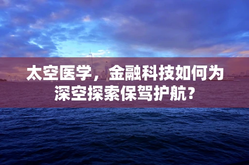 太空医学，金融科技如何为深空探索保驾护航？