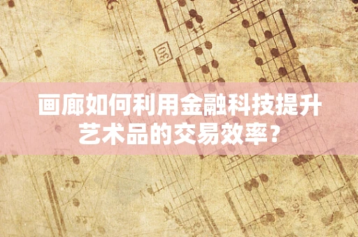画廊如何利用金融科技提升艺术品的交易效率？