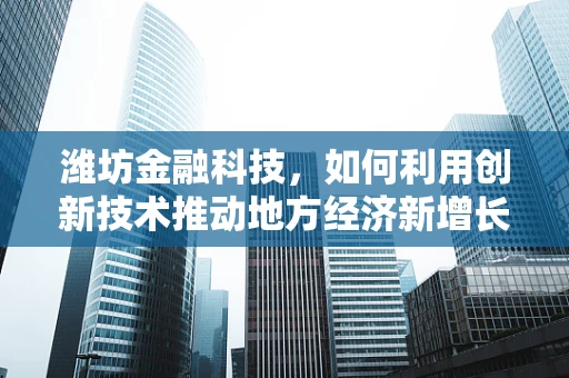 潍坊金融科技，如何利用创新技术推动地方经济新增长？