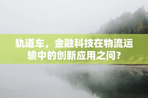轨道车，金融科技在物流运输中的创新应用之问？