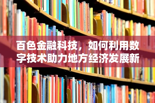 百色金融科技，如何利用数字技术助力地方经济发展新引擎？