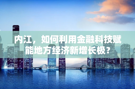 内江，如何利用金融科技赋能地方经济新增长极？