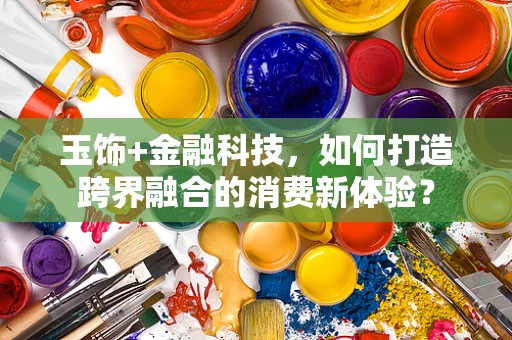 玉饰+金融科技，如何打造跨界融合的消费新体验？