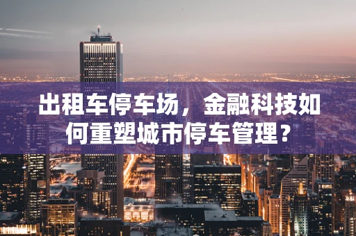 出租车停车场，金融科技如何重塑城市停车管理？