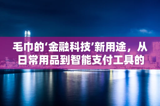 毛巾的‘金融科技’新用途，从日常用品到智能支付工具的跨界探索