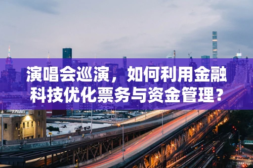 演唱会巡演，如何利用金融科技优化票务与资金管理？