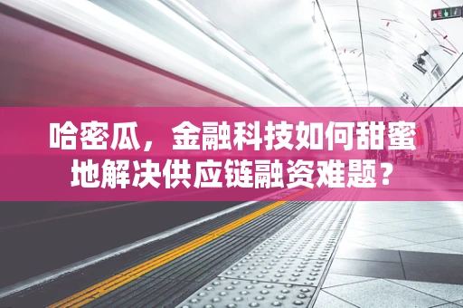 哈密瓜，金融科技如何甜蜜地解决供应链融资难题？