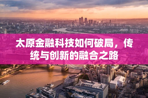 太原金融科技如何破局，传统与创新的融合之路