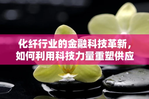 化纤行业的金融科技革新，如何利用科技力量重塑供应链金融？