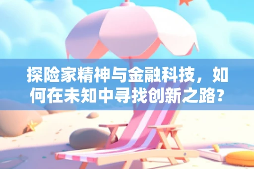 探险家精神与金融科技，如何在未知中寻找创新之路？