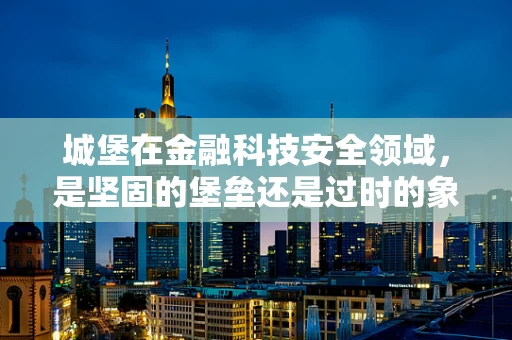 城堡在金融科技安全领域，是坚固的堡垒还是过时的象征？