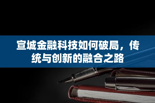 宣城金融科技如何破局，传统与创新的融合之路
