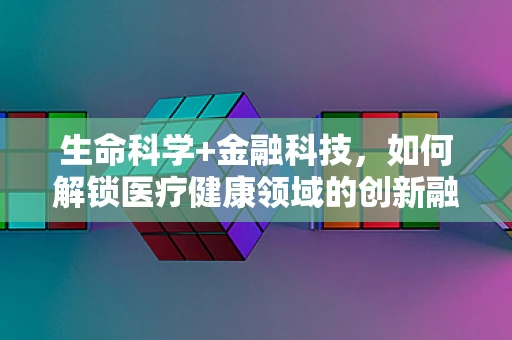 生命科学+金融科技，如何解锁医疗健康领域的创新融资模式？